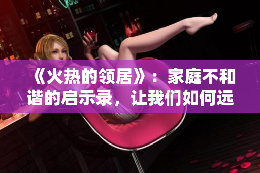《火热的领居》：家庭不和谐的启示录，让我们如何远离噩梦？