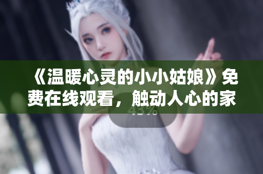 《温暖心灵的小小姑娘》免费在线观看，触动人心的家庭影片！