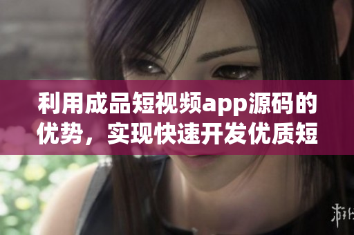 利用成品短视频app源码的优势，实现快速开发优质短视频APP