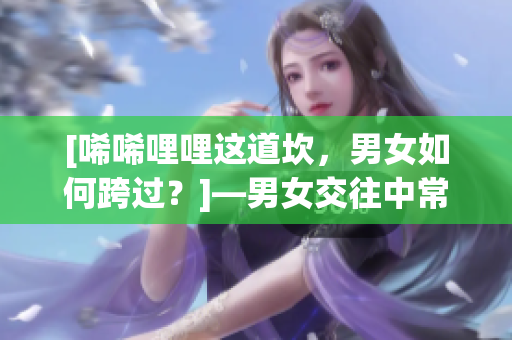 [唏唏哩哩这道坎，男女如何跨过？]—男女交往中常见的误解及解决方法