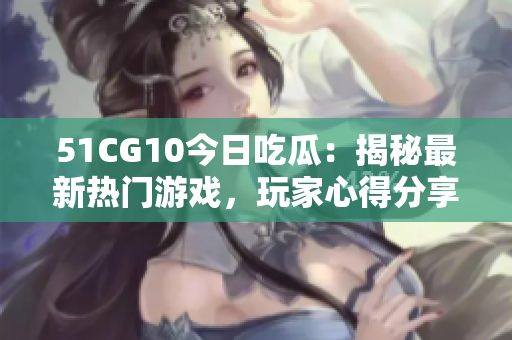 51CG10今日吃瓜：揭秘最新热门游戏，玩家心得分享