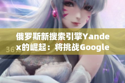 俄罗斯新搜索引擎Yandex的崛起：将挑战Google的霸主地位