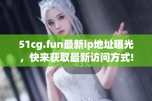51cg.fun最新ip地址曝光，快来获取最新访问方式!