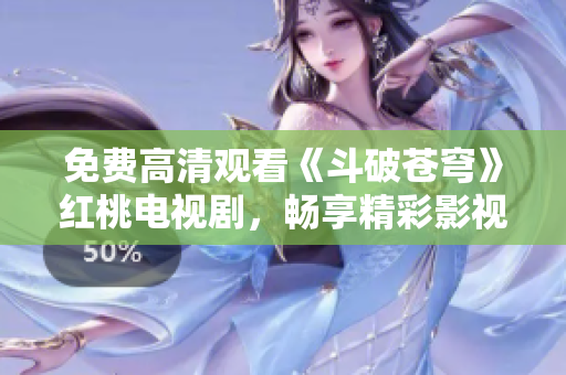 免费高清观看《斗破苍穹》红桃电视剧，畅享精彩影视盛宴