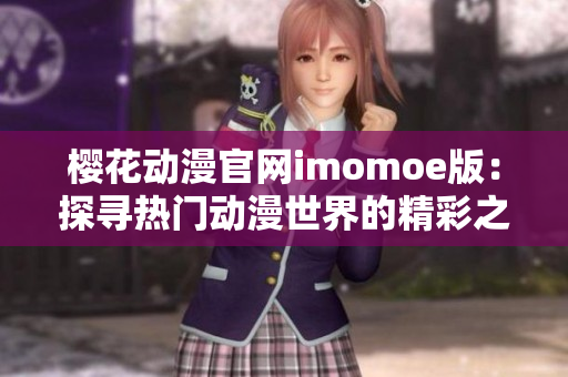 樱花动漫官网imomoe版：探寻热门动漫世界的精彩之旅