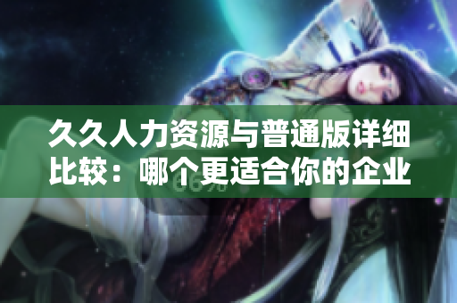 久久人力资源与普通版详细比较：哪个更适合你的企业需求？