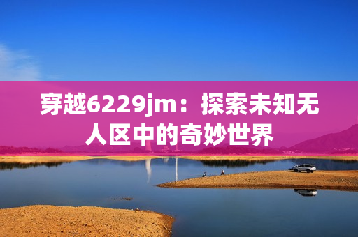 穿越6229jm：探索未知无人区中的奇妙世界