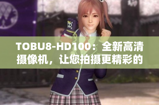 TOBU8-HD100：全新高清摄像机，让您拍摄更精彩的视频！