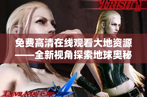 免费高清在线观看大地资源——全新视角探索地球奥秘：重温自然之美！