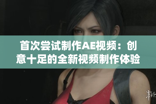 首次尝试制作AE视频：创意十足的全新视频制作体验(1)