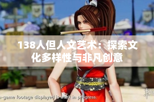 138人但人文艺术：探索文化多样性与非凡创意