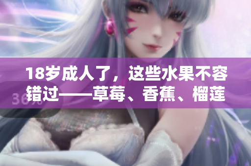 18岁成人了，这些水果不容错过——草莓、香蕉、榴莲、丝瓜是否适宜食用？