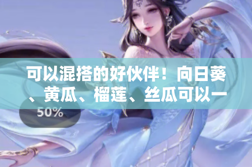 可以混搭的好伙伴！向日葵、黄瓜、榴莲、丝瓜可以一起食用吗？