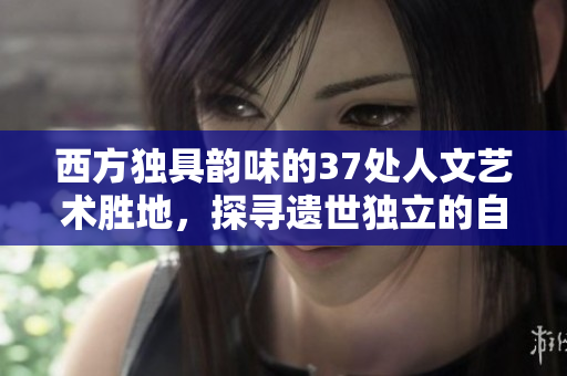 西方独具韵味的37处人文艺术胜地，探寻遗世独立的自然山水