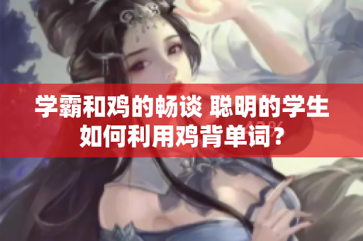 学霸和鸡的畅谈 聪明的学生如何利用鸡背单词？