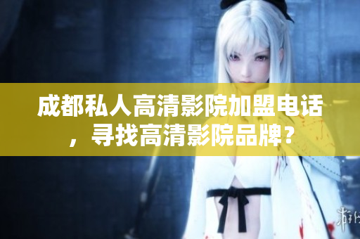 成都私人高清影院加盟电话，寻找高清影院品牌？