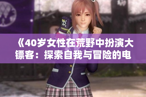 《40岁女性在荒野中扮演大镖客：探索自我与冒险的电影故事》