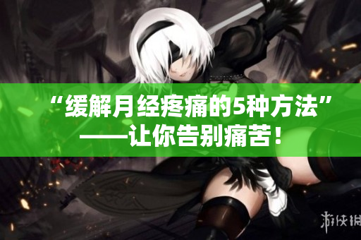 “缓解月经疼痛的5种方法”——让你告别痛苦！