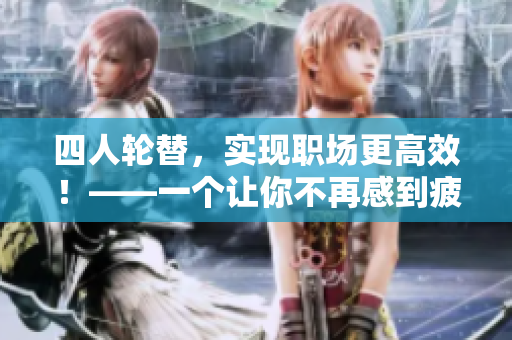 四人轮替，实现职场更高效！——一个让你不再感到疲惫的工作制度