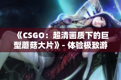 《CSGO：超清画质下的巨型蘑菇大片》- 体验极致游戏视觉盛宴