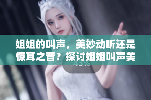 姐姐的叫声，美妙动听还是惊耳之音？探讨姐姐叫声美学的实验设计