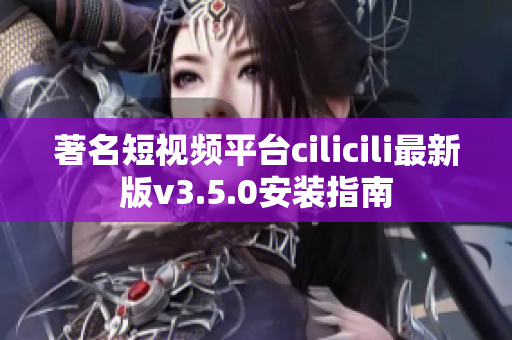 著名短视频平台cilicili最新版v3.5.0安装指南