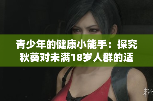 青少年的健康小能手：探究秋葵对未满18岁人群的适宜性(1)