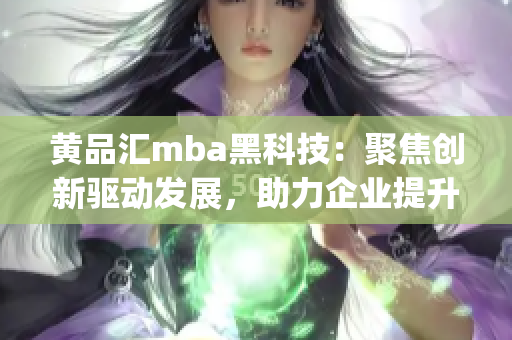 黄品汇mba黑科技：聚焦创新驱动发展，助力企业提升竞争力(1)