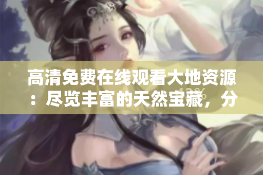 高清免费在线观看大地资源：尽览丰富的天然宝藏，分享自然之美！