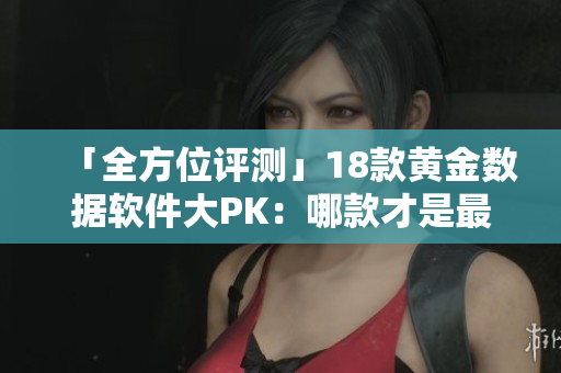 「全方位评测」18款黄金数据软件大PK：哪款才是最优秀的选择？