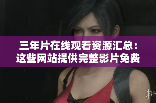 三年片在线观看资源汇总：这些网站提供完整影片免费观看