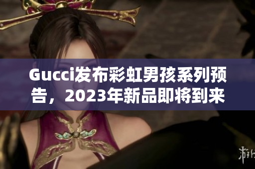 Gucci发布彩虹男孩系列预告，2023年新品即将到来