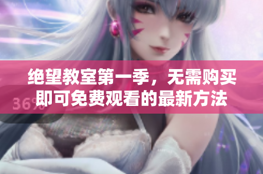 绝望教室第一季，无需购买即可免费观看的最新方法