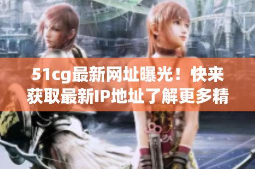 51cg最新网址曝光！快来获取最新IP地址了解更多精彩内容