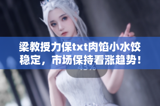 梁教授力保txt肉馅小水饺稳定，市场保持看涨趋势！