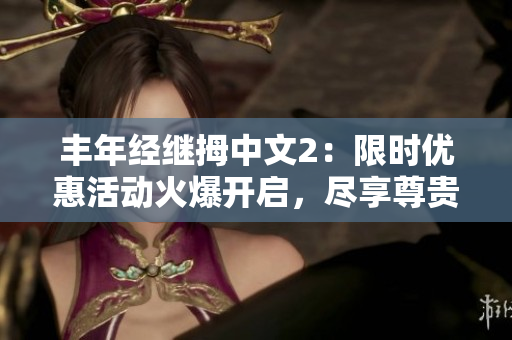 丰年经继拇中文2：限时优惠活动火爆开启，尽享尊贵礼遇