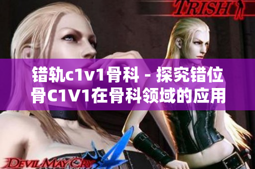 错轨c1v1骨科 - 探究错位骨C1V1在骨科领域的应用与挑战