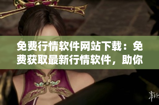 免费行情软件网站下载：免费获取最新行情软件，助你实时掌握市场动态(1)