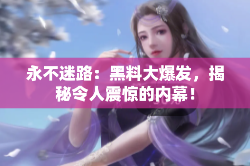 永不迷路：黑料大爆发，揭秘令人震惊的内幕！