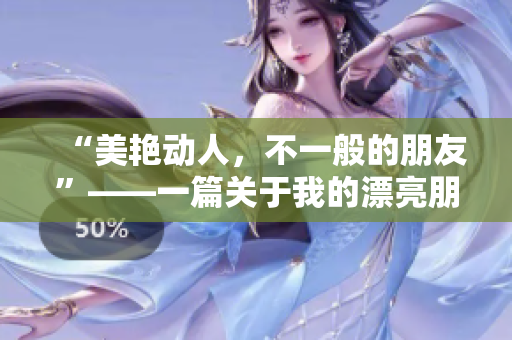 “美艳动人，不一般的朋友”——一篇关于我的漂亮朋友的文章