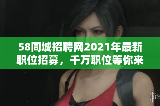 58同城招聘网2021年最新职位招募，千万职位等你来！