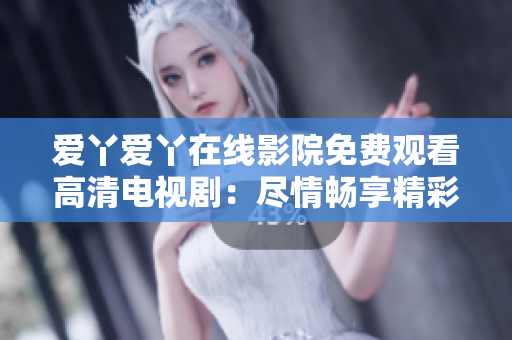 爱丫爱丫在线影院免费观看高清电视剧：尽情畅享精彩影视世界