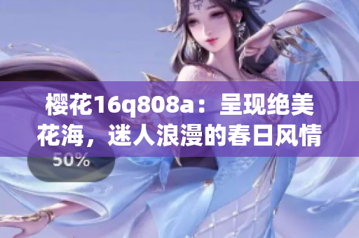 樱花16q808a：呈现绝美花海，迷人浪漫的春日风情(1)