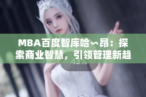 MBA百度智库哈∽昂：探索商业智慧，引领管理新趋势