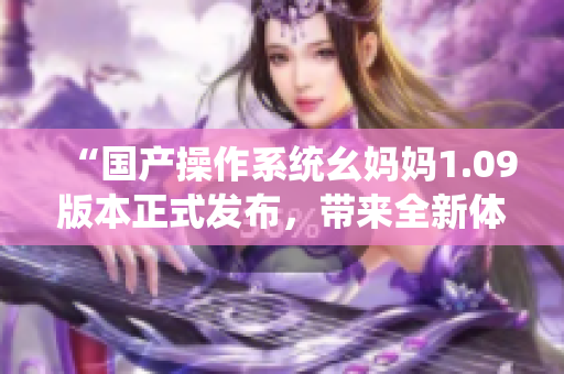 “国产操作系统幺妈妈1.09版本正式发布，带来全新体验”