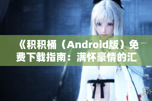 《积积桶（Android版）免费下载指南：满怀豪情的汇集与分享》