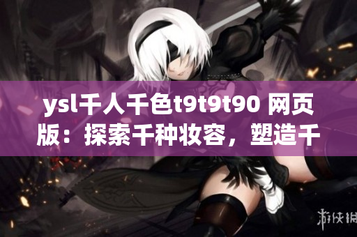 ysl千人千色t9t9t90 网页版：探索千种妆容，塑造千变风采