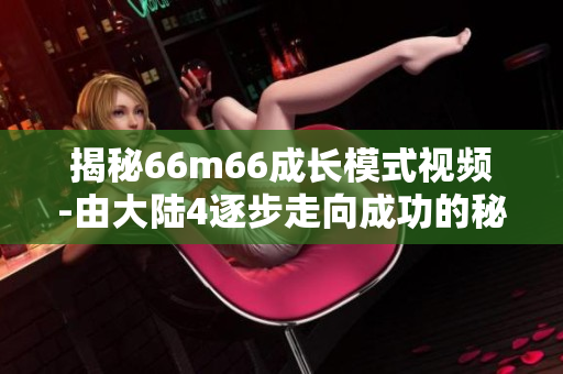 揭秘66m66成长模式视频-由大陆4逐步走向成功的秘诀