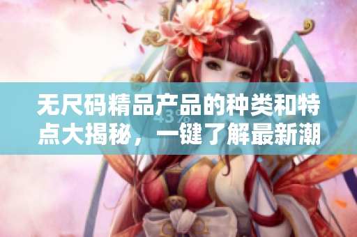 无尺码精品产品的种类和特点大揭秘，一键了解最新潮潮的潮物!