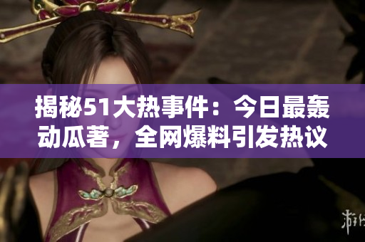 揭秘51大热事件：今日最轰动瓜著，全网爆料引发热议！